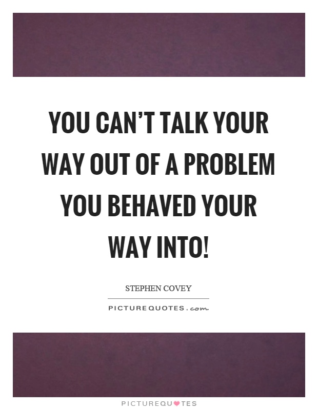 You can't talk your way out of a problem you behaved your way into! Picture Quote #1