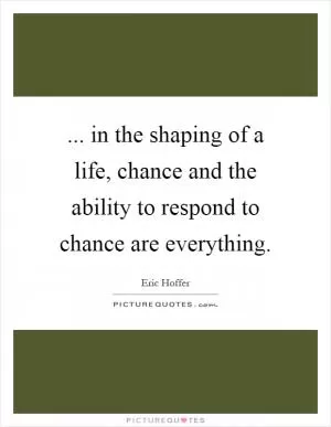 ... in the shaping of a life, chance and the ability to respond to chance are everything Picture Quote #1