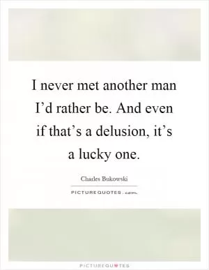 I never met another man I’d rather be. And even if that’s a delusion, it’s a lucky one Picture Quote #1