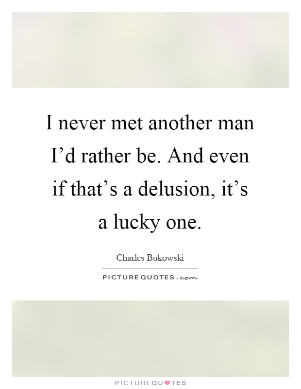 I never met another man I'd rather be. And even if that's a delusion, it's a lucky one Picture Quote #1