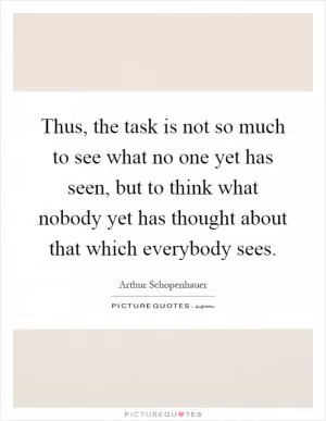 Thus, the task is not so much to see what no one yet has seen, but to think what nobody yet has thought about that which everybody sees Picture Quote #1