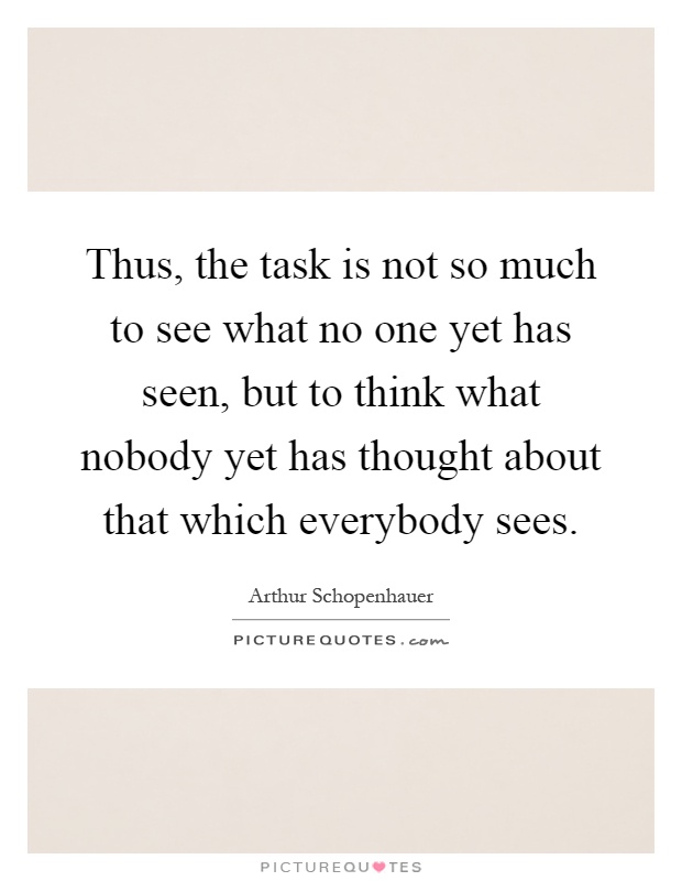 Thus, the task is not so much to see what no one yet has seen, but to think what nobody yet has thought about that which everybody sees Picture Quote #1