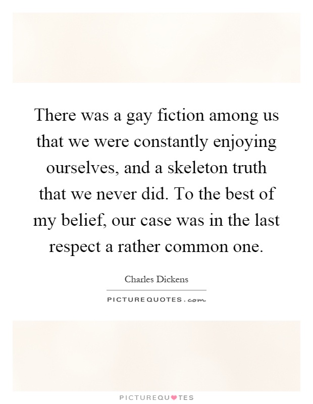 There was a gay fiction among us that we were constantly enjoying ourselves, and a skeleton truth that we never did. To the best of my belief, our case was in the last respect a rather common one Picture Quote #1