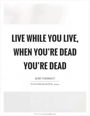Live while you live, when you’re dead you’re dead Picture Quote #1
