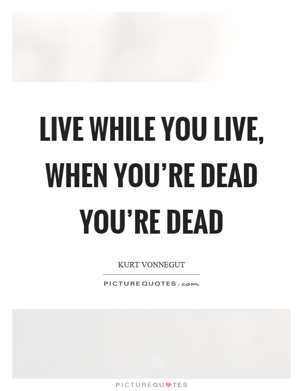 Live while you live, when you're dead you're dead Picture Quote #1