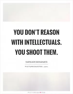 You don’t reason with intellectuals. You shoot them Picture Quote #1