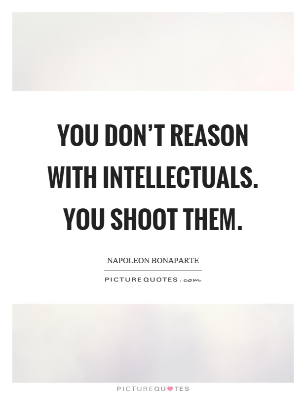 You don't reason with intellectuals. You shoot them Picture Quote #1