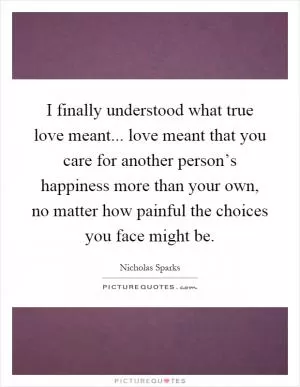I finally understood what true love meant... love meant that you care for another person’s happiness more than your own, no matter how painful the choices you face might be Picture Quote #1