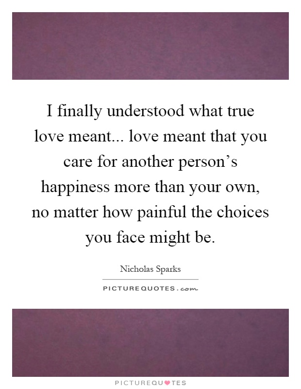 I finally understood what true love meant... love meant that you care for another person's happiness more than your own, no matter how painful the choices you face might be Picture Quote #1