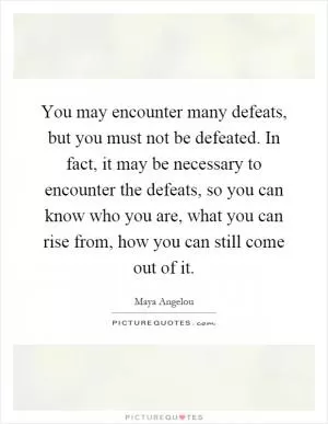 You may encounter many defeats, but you must not be defeated. In fact, it may be necessary to encounter the defeats, so you can know who you are, what you can rise from, how you can still come out of it Picture Quote #1