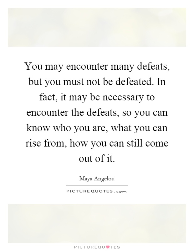 You may encounter many defeats, but you must not be defeated. In fact, it may be necessary to encounter the defeats, so you can know who you are, what you can rise from, how you can still come out of it Picture Quote #1