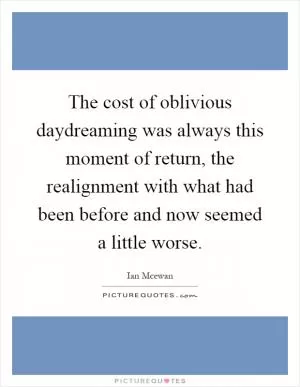 The cost of oblivious daydreaming was always this moment of return, the realignment with what had been before and now seemed a little worse Picture Quote #1