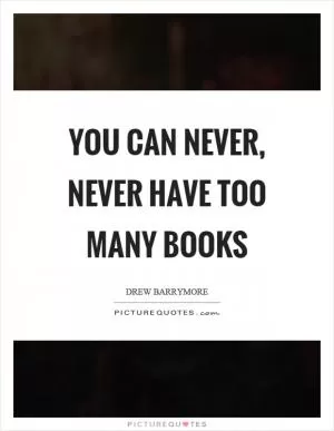 You can never, never have too many books Picture Quote #1