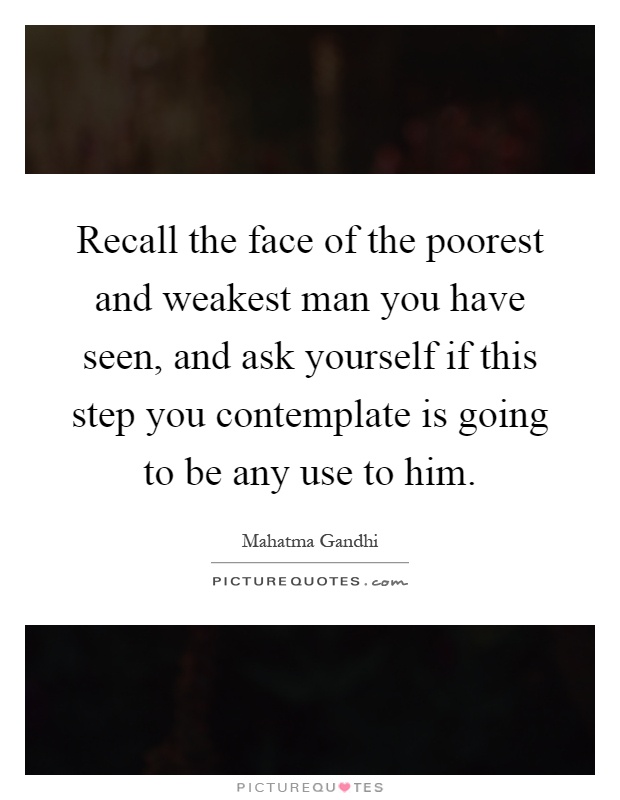 Recall the face of the poorest and weakest man you have seen, and ask yourself if this step you contemplate is going to be any use to him Picture Quote #1