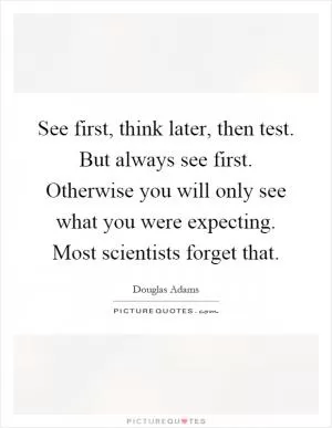 See first, think later, then test. But always see first. Otherwise you will only see what you were expecting. Most scientists forget that Picture Quote #1