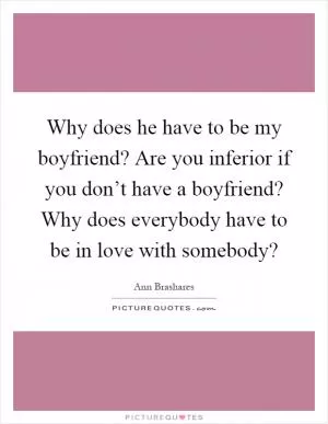 Why does he have to be my boyfriend? Are you inferior if you don’t have a boyfriend? Why does everybody have to be in love with somebody? Picture Quote #1