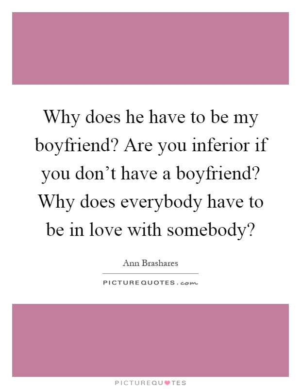 Why does he have to be my boyfriend? Are you inferior if you don't have a boyfriend? Why does everybody have to be in love with somebody? Picture Quote #1