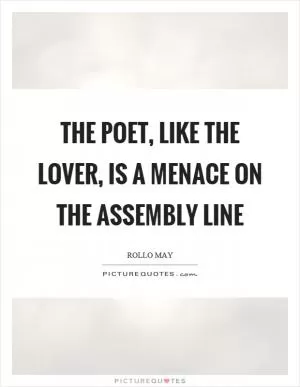 The poet, like the lover, is a menace on the assembly line Picture Quote #1
