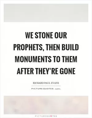 We stone our prophets, then build monuments to them after they’re gone Picture Quote #1