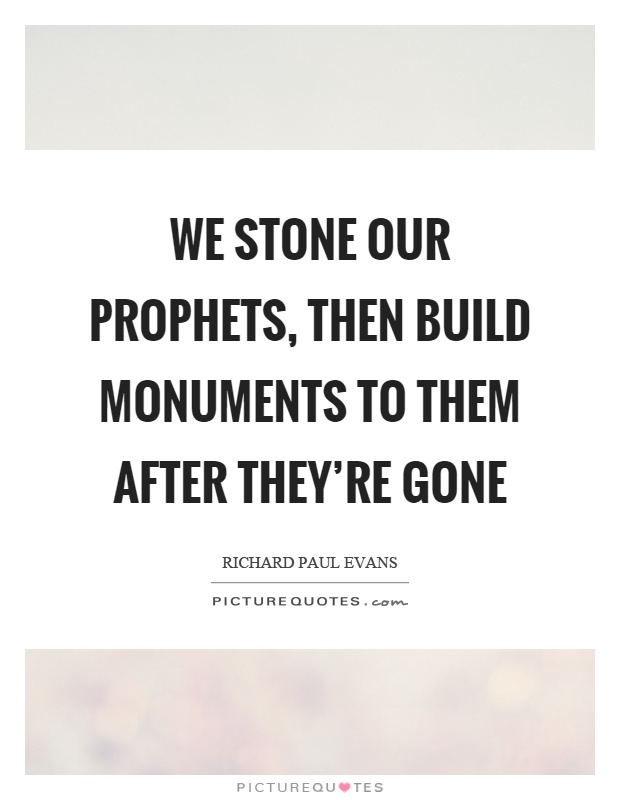We stone our prophets, then build monuments to them after they're gone Picture Quote #1