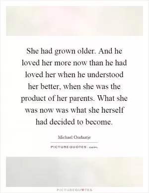 She had grown older. And he loved her more now than he had loved her when he understood her better, when she was the product of her parents. What she was now was what she herself had decided to become Picture Quote #1