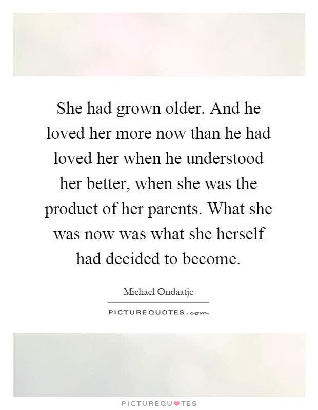 She had grown older. And he loved her more now than he had loved her when he understood her better, when she was the product of her parents. What she was now was what she herself had decided to become Picture Quote #1