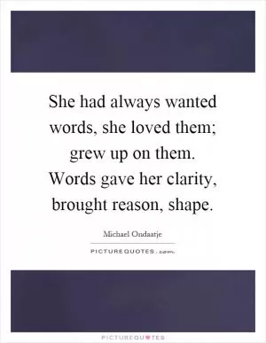 She had always wanted words, she loved them; grew up on them. Words gave her clarity, brought reason, shape Picture Quote #1