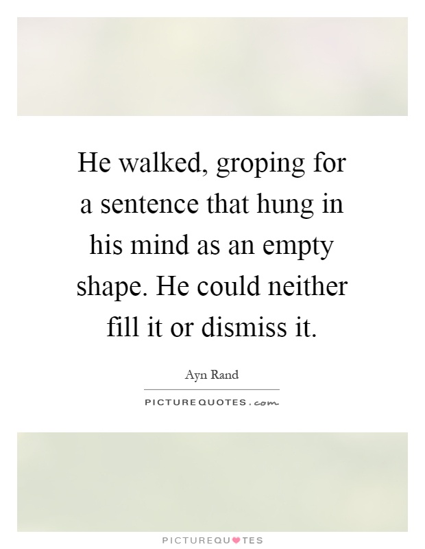 He walked, groping for a sentence that hung in his mind as an empty shape. He could neither fill it or dismiss it Picture Quote #1