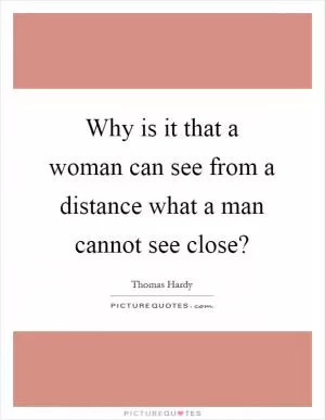 Why is it that a woman can see from a distance what a man cannot see close? Picture Quote #1