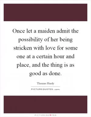 Once let a maiden admit the possibility of her being stricken with love for some one at a certain hour and place, and the thing is as good as done Picture Quote #1
