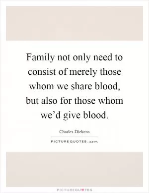 Family not only need to consist of merely those whom we share blood, but also for those whom we’d give blood Picture Quote #1