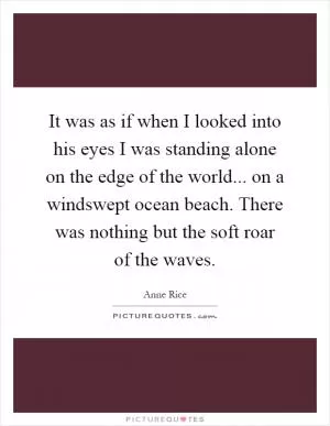 It was as if when I looked into his eyes I was standing alone on the edge of the world... on a windswept ocean beach. There was nothing but the soft roar of the waves Picture Quote #1