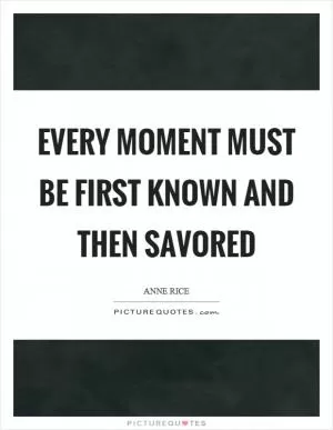 Every moment must be first known and then savored Picture Quote #1