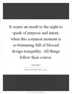 It seems an insult to the night to speak of purpose and intent, when this common moment is so brimming full of blessed design tranquility. All things follow their course Picture Quote #1