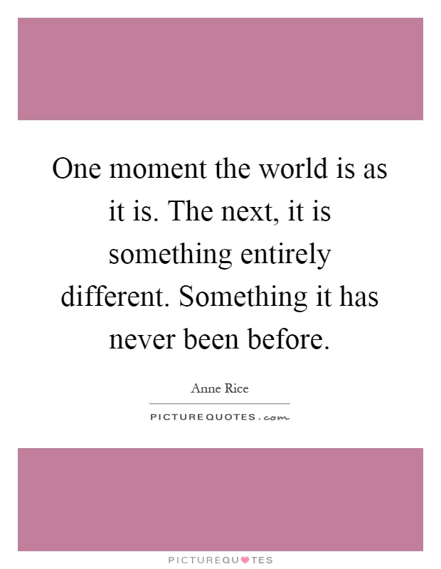 One moment the world is as it is. The next, it is something entirely different. Something it has never been before Picture Quote #1
