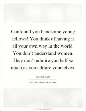 Confound you handsome young fellows! You think of having it all your own way in the world. You don’t understand women. They don’t admire you half so much as you admire yourselves Picture Quote #1