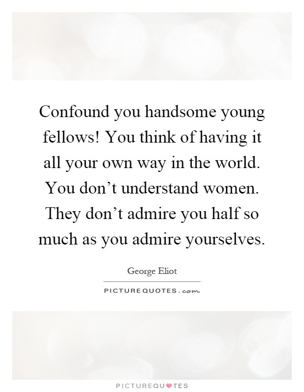 Confound you handsome young fellows! You think of having it all your own way in the world. You don't understand women. They don't admire you half so much as you admire yourselves Picture Quote #1
