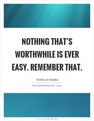 Nothing that’s worthwhile is ever easy. Remember that Picture Quote #1