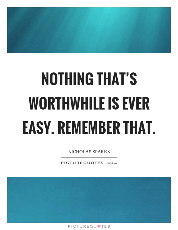 Nothing that's worthwhile is ever easy. Remember that Picture Quote #1