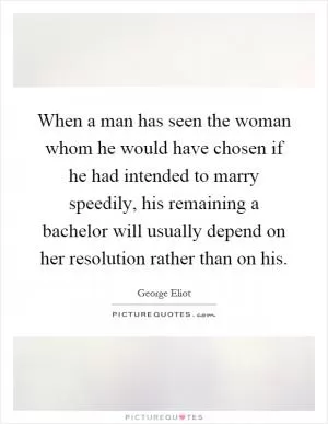 When a man has seen the woman whom he would have chosen if he had intended to marry speedily, his remaining a bachelor will usually depend on her resolution rather than on his Picture Quote #1