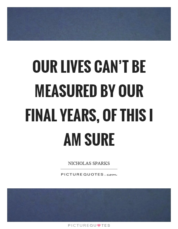 Our lives can't be measured by our final years, of this I am sure Picture Quote #1