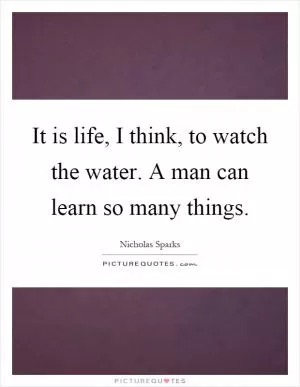 It is life, I think, to watch the water. A man can learn so many things Picture Quote #1