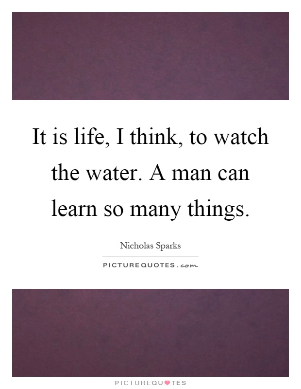 It is life, I think, to watch the water. A man can learn so many things Picture Quote #1