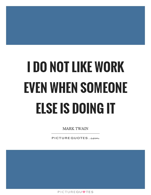 I do not like work even when someone else is doing it Picture Quote #1