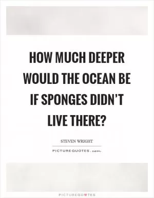 How much deeper would the ocean be if sponges didn’t live there? Picture Quote #1