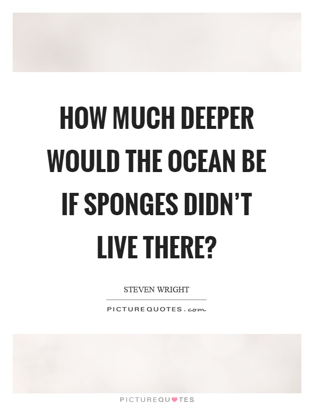 How much deeper would the ocean be if sponges didn't live there? Picture Quote #1