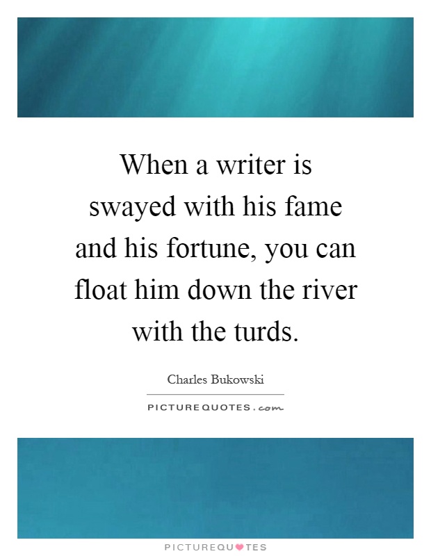 When a writer is swayed with his fame and his fortune, you can float him down the river with the turds Picture Quote #1