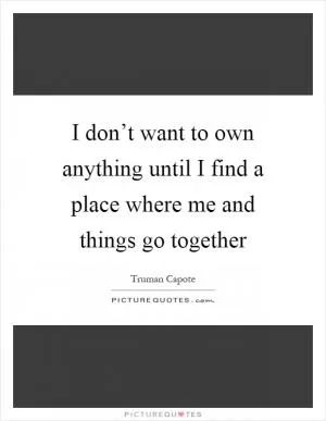 I don’t want to own anything until I find a place where me and things go together Picture Quote #1