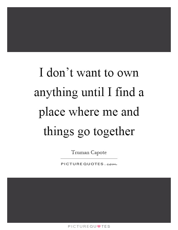 I don't want to own anything until I find a place where me and things go together Picture Quote #1