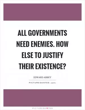 All governments need enemies. How else to justify their existence? Picture Quote #1